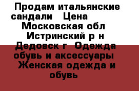 Продам итальянские сандали › Цена ­ 1 000 - Московская обл., Истринский р-н, Дедовск г. Одежда, обувь и аксессуары » Женская одежда и обувь   